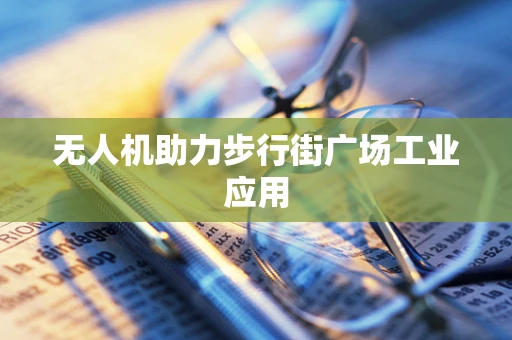 无人机助力步行街广场工业应用