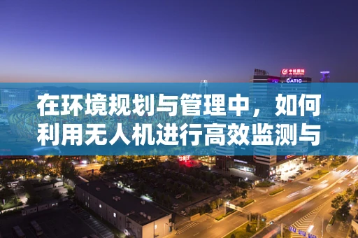在环境规划与管理中，如何利用无人机进行高效监测与评估？