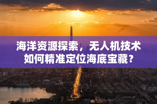 海洋资源探索，无人机技术如何精准定位海底宝藏？