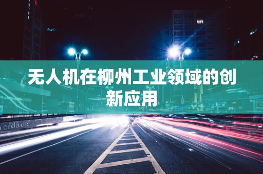 无人机在柳州工业领域的创新应用