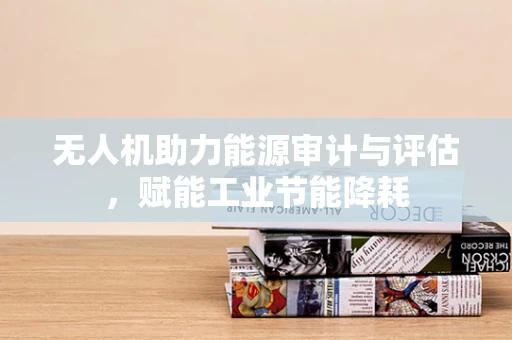 无人机助力能源审计与评估，赋能工业节能降耗