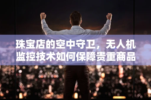 珠宝店的空中守卫，无人机监控技术如何保障贵重商品安全？