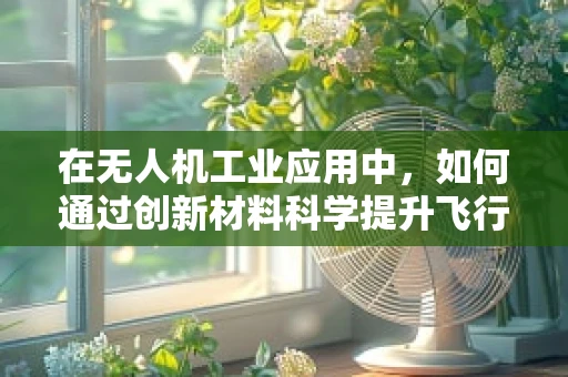 在无人机工业应用中，如何通过创新材料科学提升飞行器性能与耐用性？