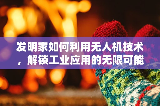 发明家如何利用无人机技术，解锁工业应用的无限可能？