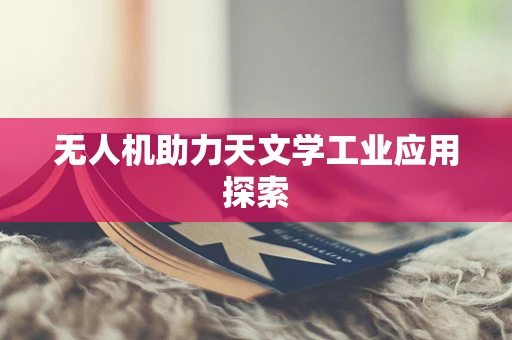 无人机助力天文学工业应用探索