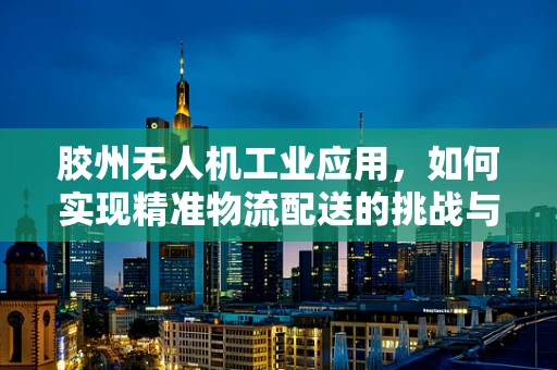 胶州无人机工业应用，如何实现精准物流配送的挑战与对策？