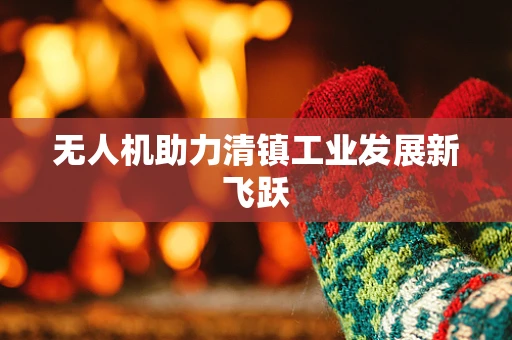 无人机助力清镇工业发展新飞跃