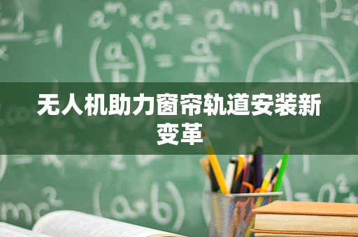 无人机助力窗帘轨道安装新变革