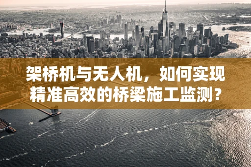 架桥机与无人机，如何实现精准高效的桥梁施工监测？