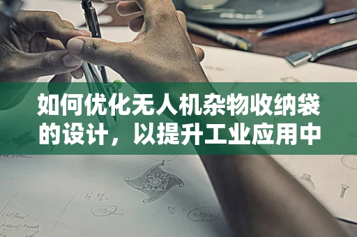 如何优化无人机杂物收纳袋的设计，以提升工业应用中的物资管理效率？