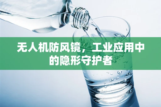 无人机防风镜，工业应用中的隐形守护者