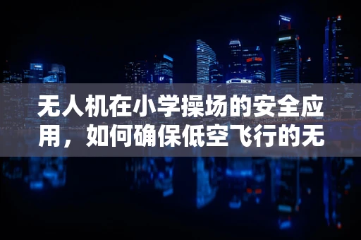 无人机在小学操场的安全应用，如何确保低空飞行的无障碍环境？