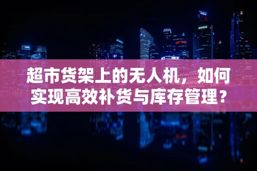超市货架上的无人机，如何实现高效补货与库存管理？
