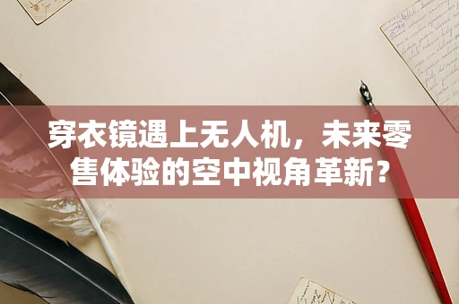 穿衣镜遇上无人机，未来零售体验的空中视角革新？