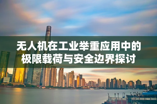 无人机在工业举重应用中的极限载荷与安全边界探讨