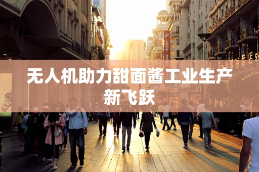 无人机助力甜面酱工业生产新飞跃
