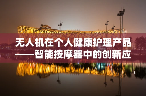 无人机在个人健康护理产品——智能按摩器中的创新应用？