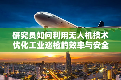 研究员如何利用无人机技术优化工业巡检的效率与安全性？