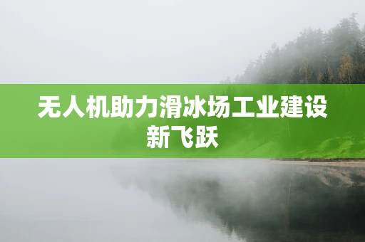 无人机助力滑冰场工业建设新飞跃