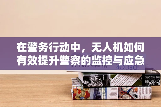 在警务行动中，无人机如何有效提升警察的监控与应急响应能力？