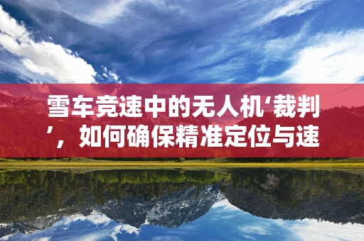 雪车竞速中的无人机‘裁判’，如何确保精准定位与速度测量？