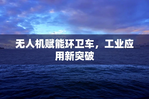 无人机赋能环卫车，工业应用新突破