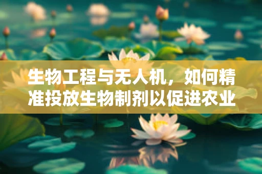 生物工程与无人机，如何精准投放生物制剂以促进农业发展？