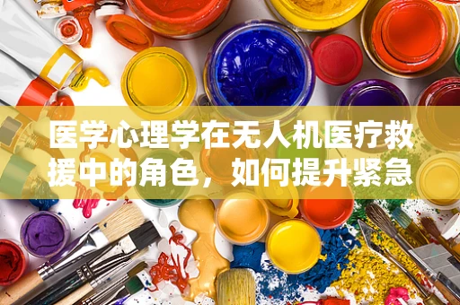 医学心理学在无人机医疗救援中的角色，如何提升紧急情况下的心理支持？