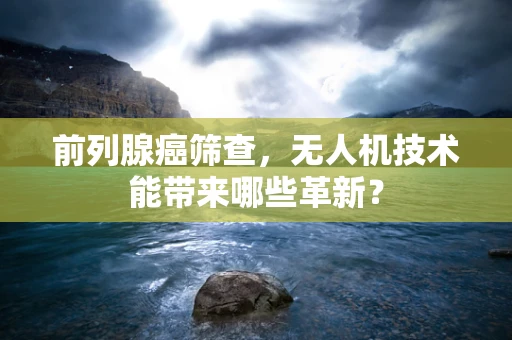 前列腺癌筛查，无人机技术能带来哪些革新？
