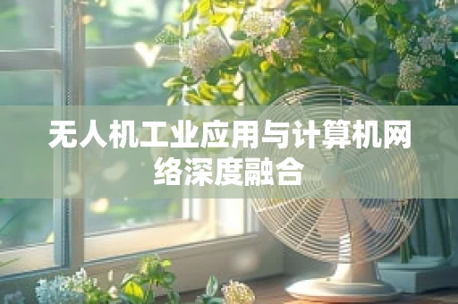 无人机工业应用与计算机网络深度融合