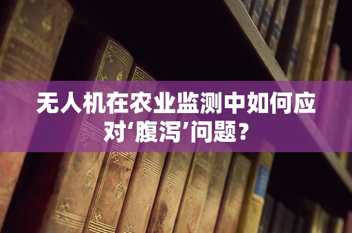 无人机在农业监测中如何应对‘腹泻’问题？