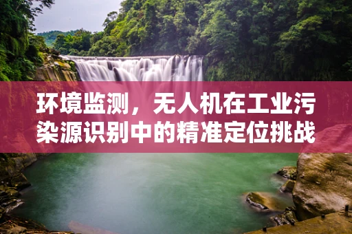 环境监测，无人机在工业污染源识别中的精准定位挑战