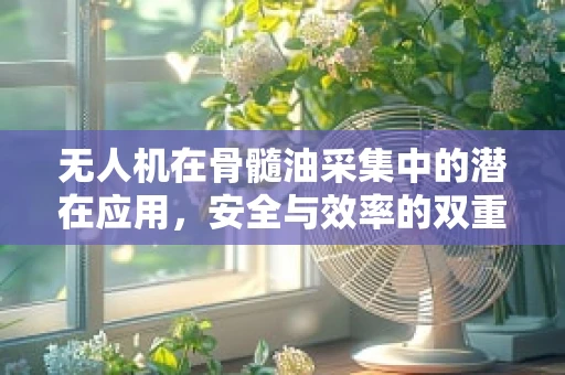 无人机在骨髓油采集中的潜在应用，安全与效率的双重挑战？