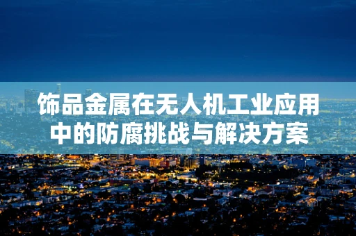 饰品金属在无人机工业应用中的防腐挑战与解决方案