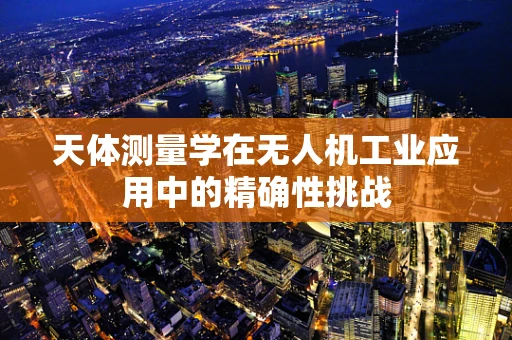 天体测量学在无人机工业应用中的精确性挑战