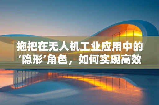 拖把在无人机工业应用中的‘隐形’角色，如何实现高效清洁？