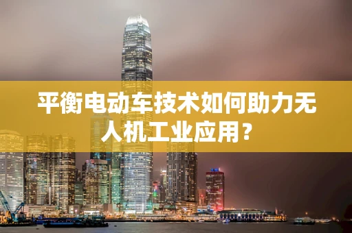 平衡电动车技术如何助力无人机工业应用？