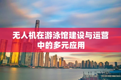无人机在游泳馆建设与运营中的多元应用