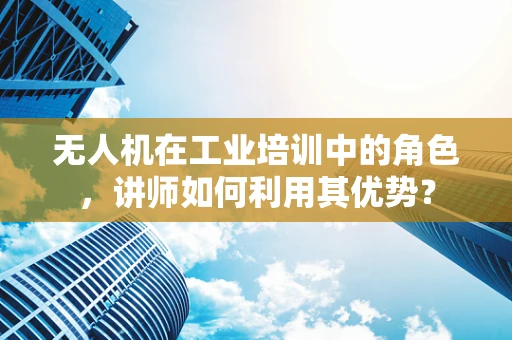 无人机在工业培训中的角色，讲师如何利用其优势？