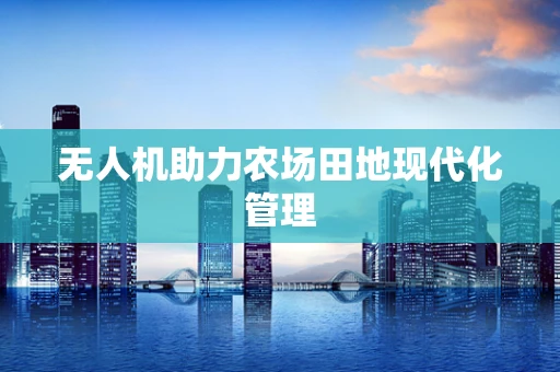 无人机助力农场田地现代化管理