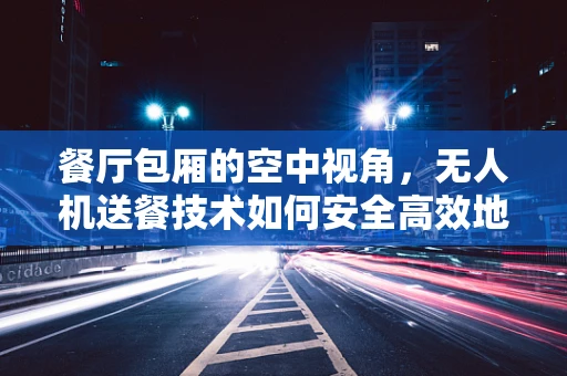 餐厅包厢的空中视角，无人机送餐技术如何安全高效地实现？