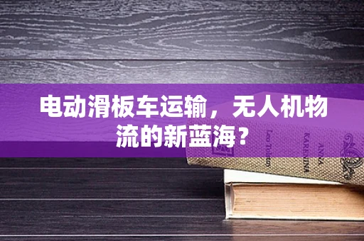 电动滑板车运输，无人机物流的新蓝海？