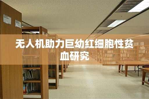 无人机助力巨幼红细胞性贫血研究