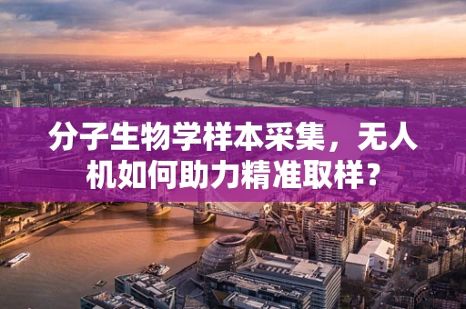 分子生物学样本采集，无人机如何助力精准取样？