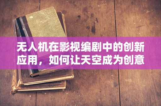无人机在影视编剧中的创新应用，如何让天空成为创意的画布？