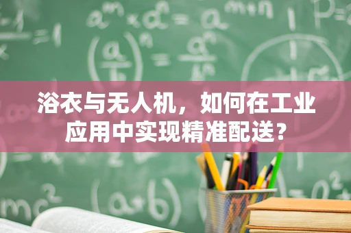 浴衣与无人机，如何在工业应用中实现精准配送？