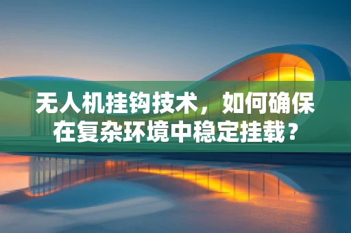 无人机挂钩技术，如何确保在复杂环境中稳定挂载？