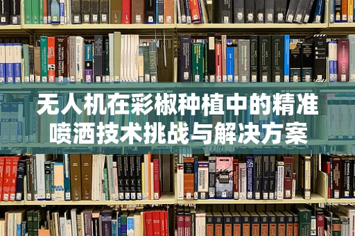 无人机在彩椒种植中的精准喷洒技术挑战与解决方案