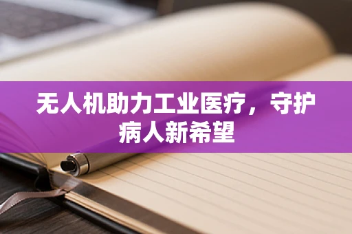 无人机助力工业医疗，守护病人新希望