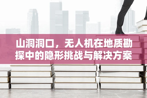 山洞洞口，无人机在地质勘探中的隐形挑战与解决方案